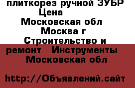 плиткорез ручной ЗУБР › Цена ­ 2 500 - Московская обл., Москва г. Строительство и ремонт » Инструменты   . Московская обл.